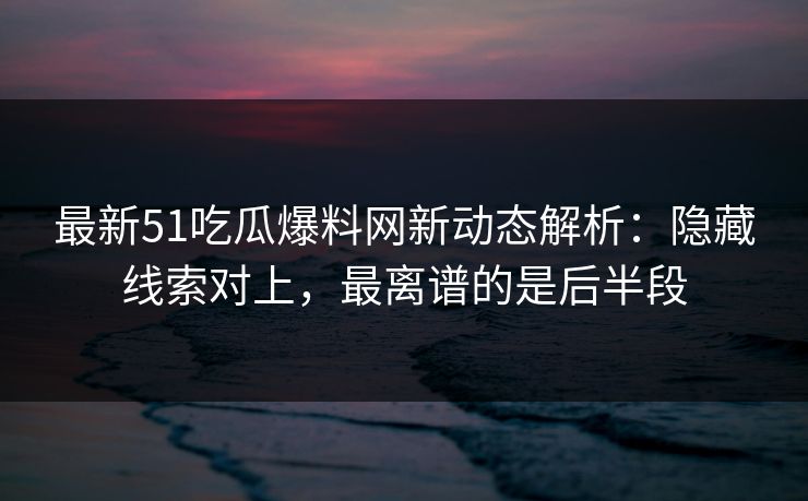 最新51吃瓜爆料网新动态解析：隐藏线索对上，最离谱的是后半段