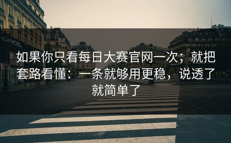 如果你只看每日大赛官网一次；就把套路看懂：一条就够用更稳，说透了就简单了