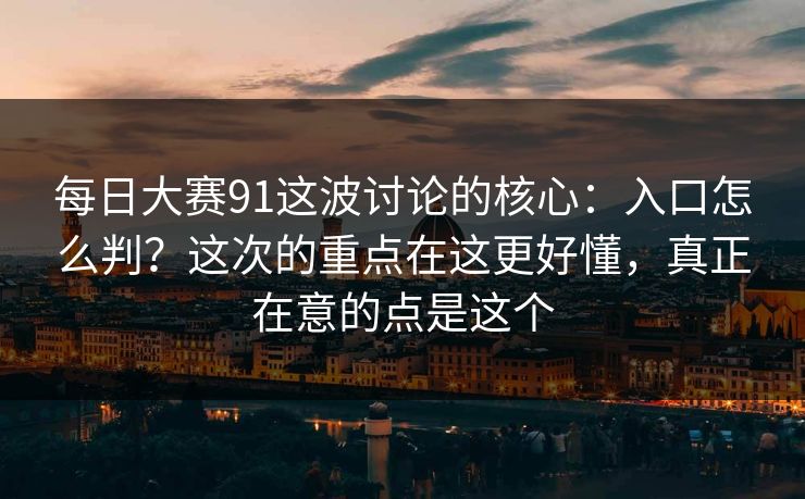 每日大赛91这波讨论的核心：入口怎么判？这次的重点在这更好懂，真正在意的点是这个
