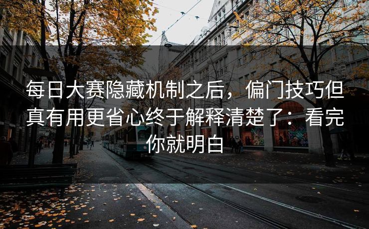 每日大赛隐藏机制之后，偏门技巧但真有用更省心终于解释清楚了：看完你就明白