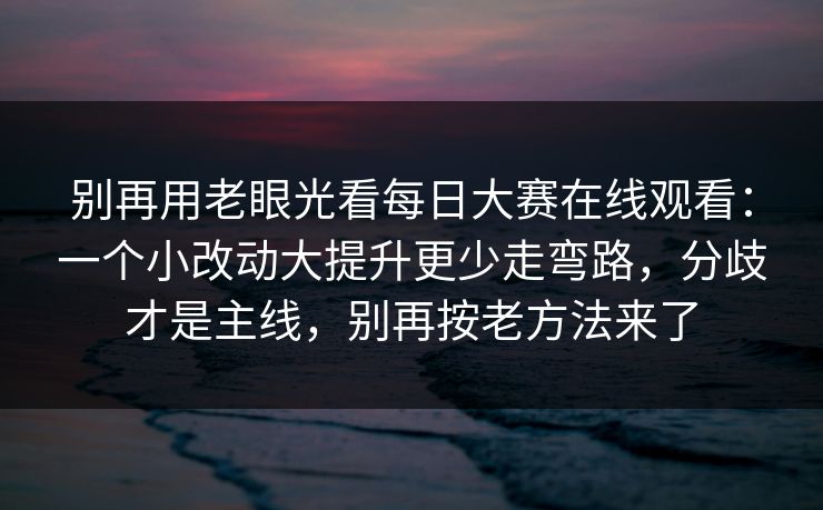 别再用老眼光看每日大赛在线观看：一个小改动大提升更少走弯路，分歧才是主线，别再按老方法来了