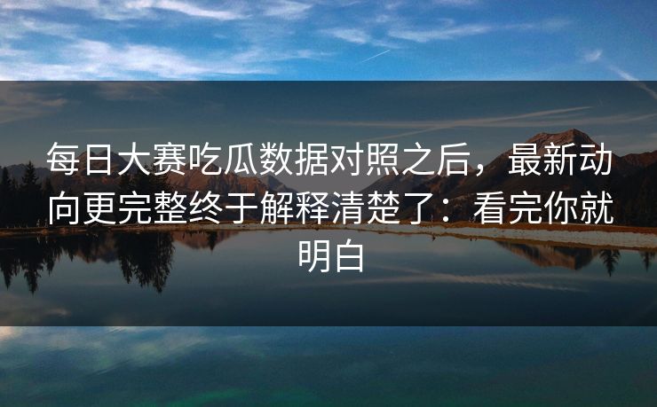 每日大赛吃瓜数据对照之后，最新动向更完整终于解释清楚了：看完你就明白