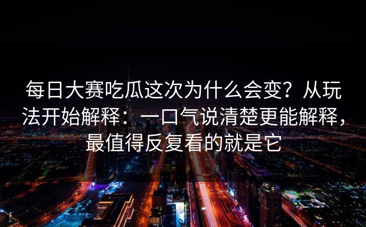 每日大赛吃瓜这次为什么会变？从玩法开始解释：一口气说清楚更能解释，最值得反复看的就是它