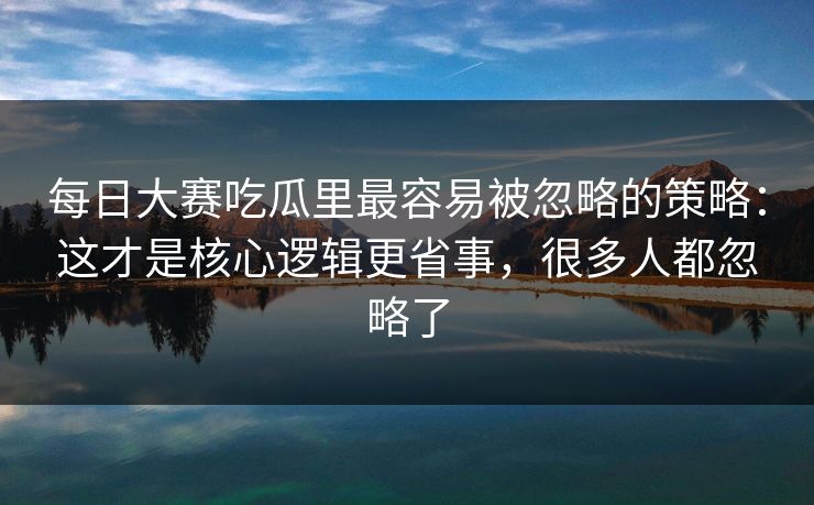每日大赛吃瓜里最容易被忽略的策略：这才是核心逻辑更省事，很多人都忽略了