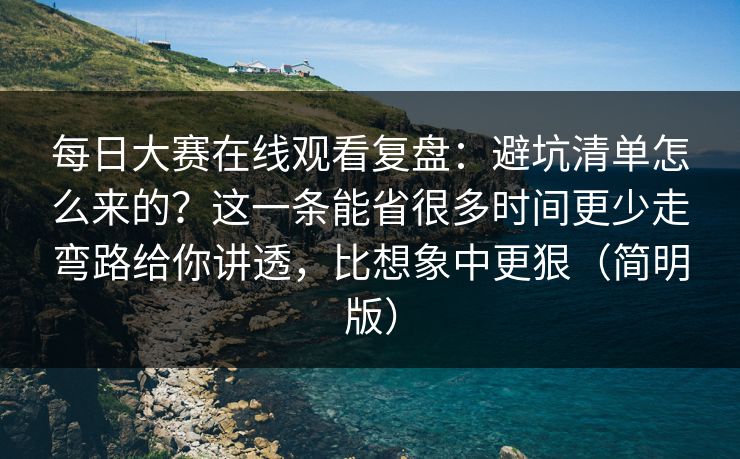 每日大赛在线观看复盘：避坑清单怎么来的？这一条能省很多时间更少走弯路给你讲透，比想象中更狠（简明版）