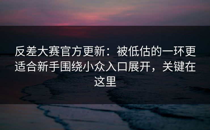反差大赛官方更新：被低估的一环更适合新手围绕小众入口展开，关键在这里