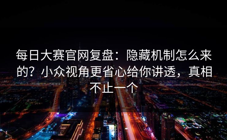 每日大赛官网复盘：隐藏机制怎么来的？小众视角更省心给你讲透，真相不止一个
