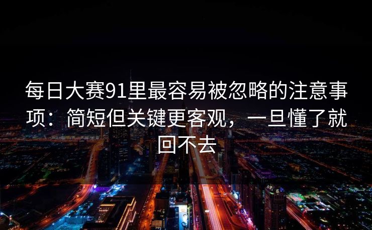 每日大赛91里最容易被忽略的注意事项：简短但关键更客观，一旦懂了就回不去