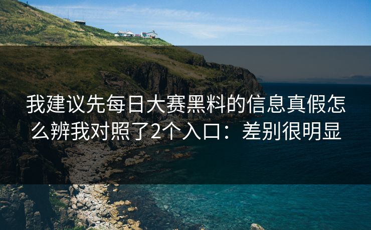 我建议先每日大赛黑料的信息真假怎么辨我对照了2个入口：差别很明显