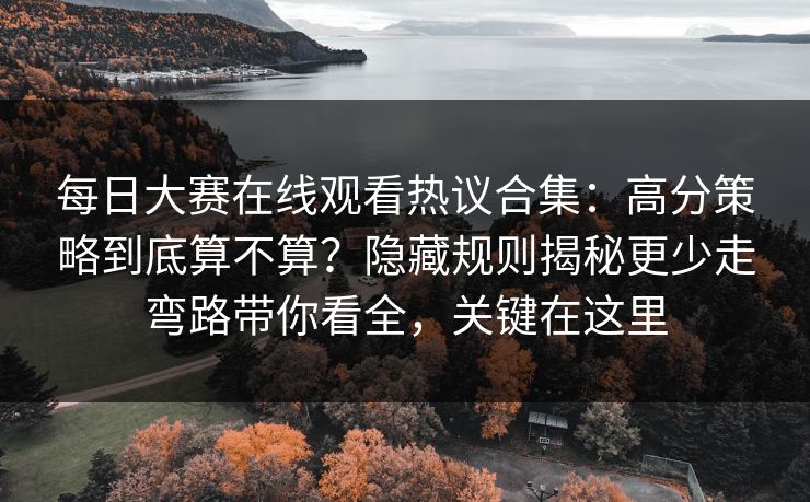 每日大赛在线观看热议合集：高分策略到底算不算？隐藏规则揭秘更少走弯路带你看全，关键在这里