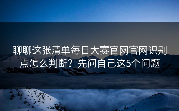 聊聊这张清单每日大赛官网官网识别点怎么判断？先问自己这5个问题