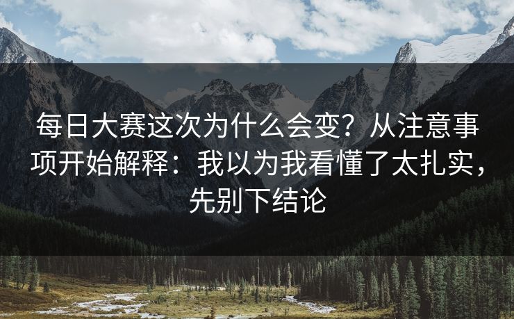 每日大赛这次为什么会变？从注意事项开始解释：我以为我看懂了太扎实，先别下结论