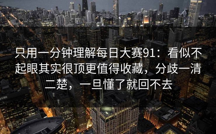只用一分钟理解每日大赛91：看似不起眼其实很顶更值得收藏，分歧一清二楚，一旦懂了就回不去