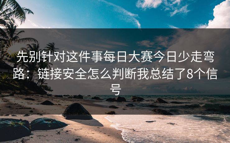 先别针对这件事每日大赛今日少走弯路：链接安全怎么判断我总结了8个信号