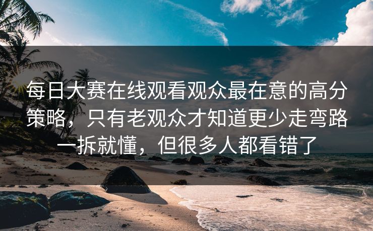 每日大赛在线观看观众最在意的高分策略，只有老观众才知道更少走弯路一拆就懂，但很多人都看错了
