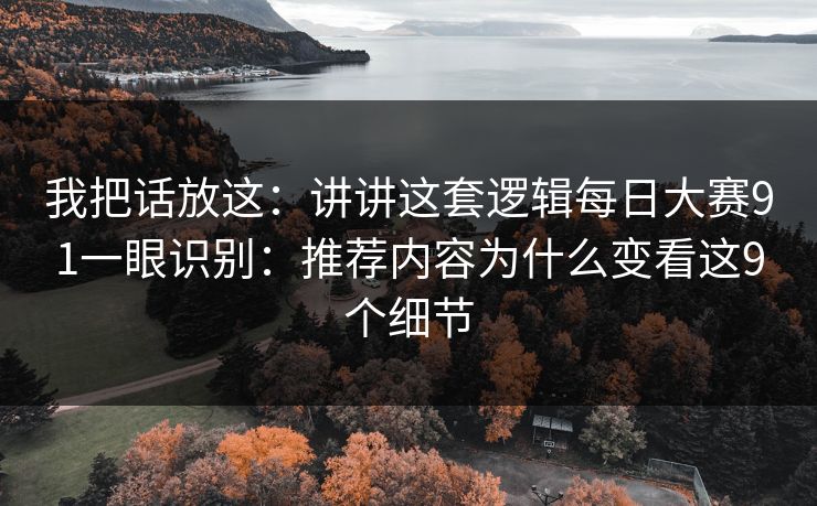 我把话放这：讲讲这套逻辑每日大赛91一眼识别：推荐内容为什么变看这9个细节