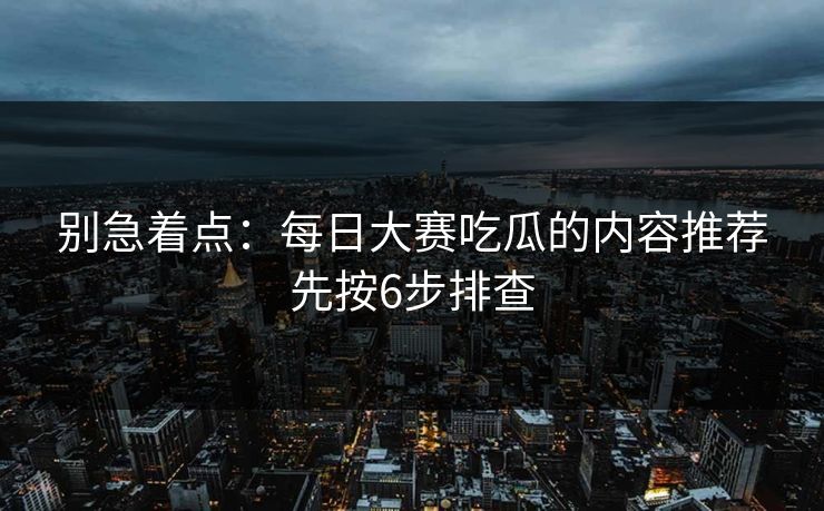 别急着点：每日大赛吃瓜的内容推荐先按6步排查