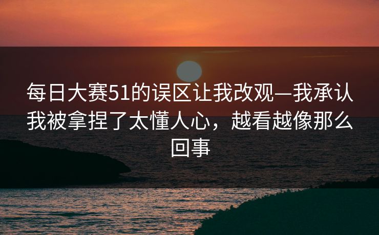 每日大赛51的误区让我改观—我承认我被拿捏了太懂人心，越看越像那么回事