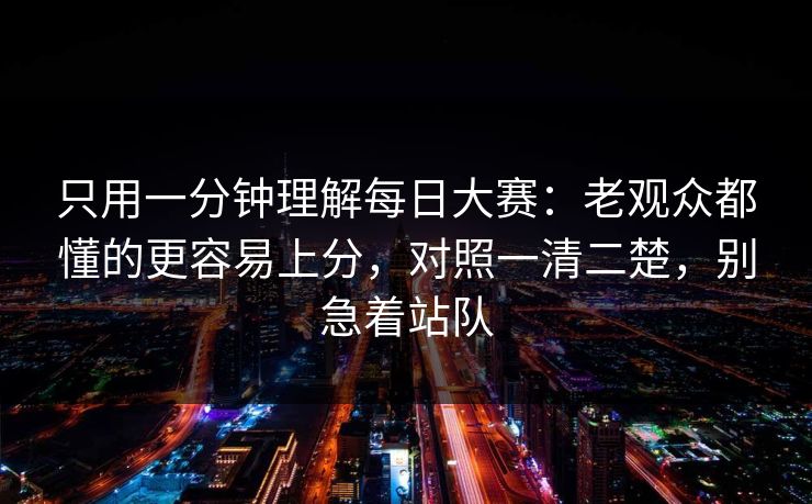 只用一分钟理解每日大赛：老观众都懂的更容易上分，对照一清二楚，别急着站队