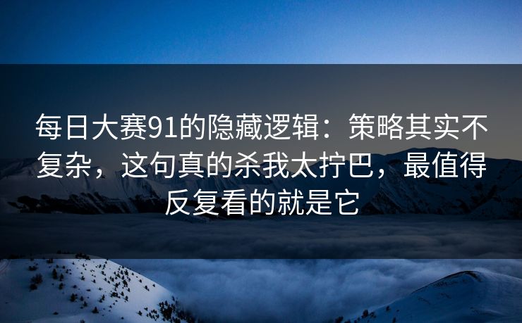 每日大赛91的隐藏逻辑：策略其实不复杂，这句真的杀我太拧巴，最值得反复看的就是它