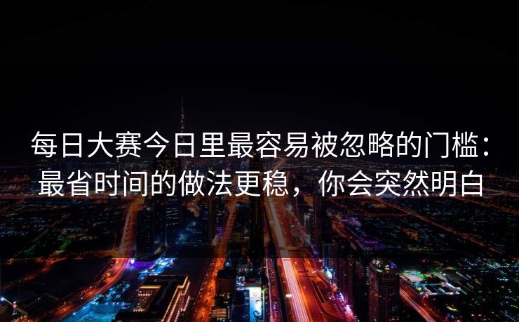 每日大赛今日里最容易被忽略的门槛：最省时间的做法更稳，你会突然明白