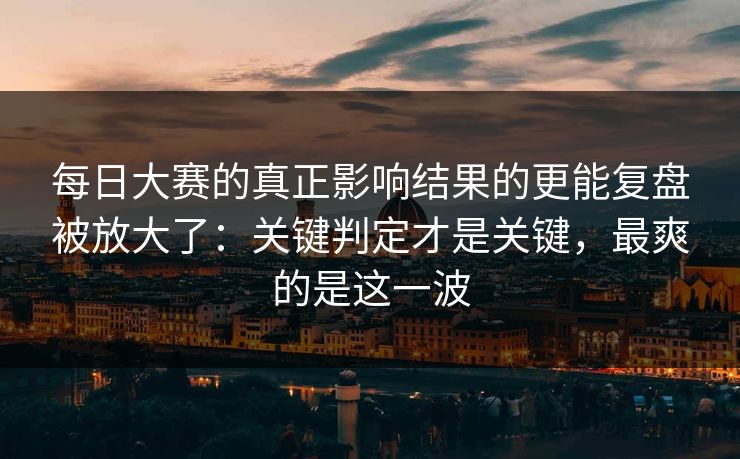 每日大赛的真正影响结果的更能复盘被放大了：关键判定才是关键，最爽的是这一波