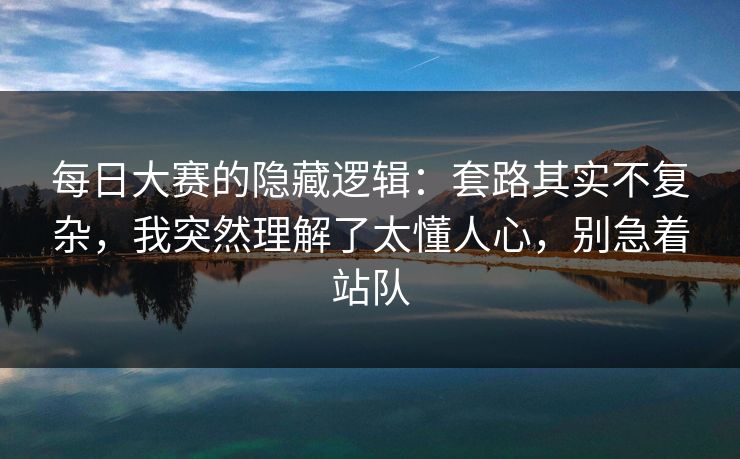 每日大赛的隐藏逻辑：套路其实不复杂，我突然理解了太懂人心，别急着站队