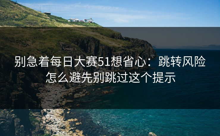 别急着每日大赛51想省心:跳转风险怎么避先别跳过这个提示 别急着每日大赛51想省心:跳转风险怎么避先别跳过这个提示
