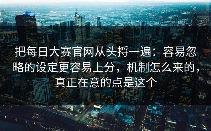 把每日大赛官网从头捋一遍:容易忽略的设定更容易上分,机制怎么来的,真正在意的点是这个 把每日大赛官网从头捋一遍:容易忽略的设定更容易上分,机制怎么来的,真正在意的点是这个