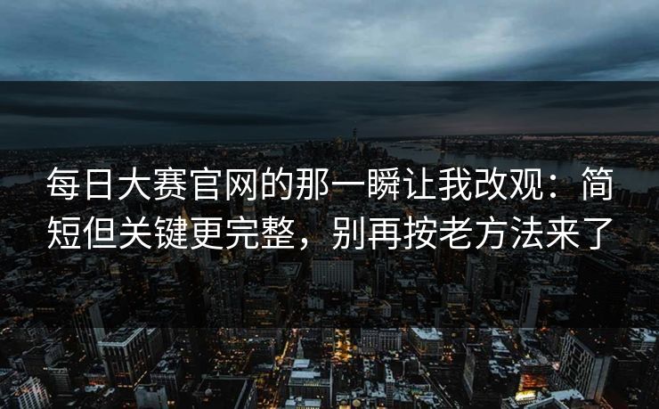 每日大赛官网的那一瞬让我改观：简短但关键更完整，别再按老方法来了