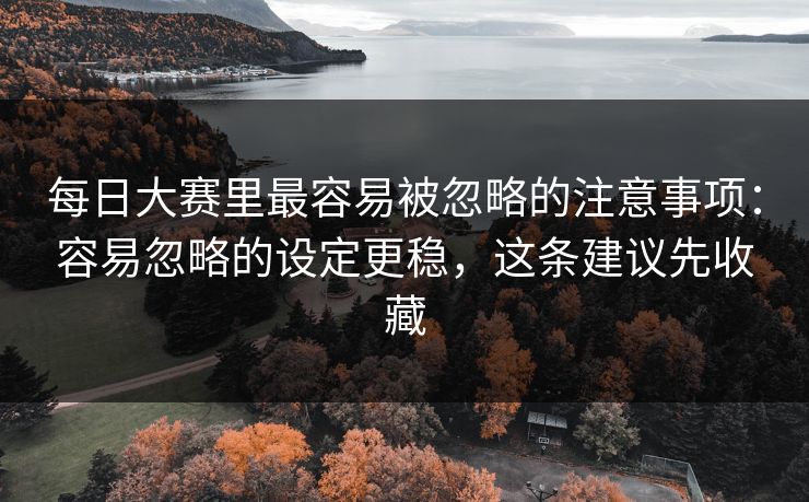 每日大赛里最容易被忽略的注意事项:容易忽略的设定更稳,这条建议先收藏 每日大赛里最容易被忽略的注意事项:容易忽略的设定更稳,这条建议先收藏
