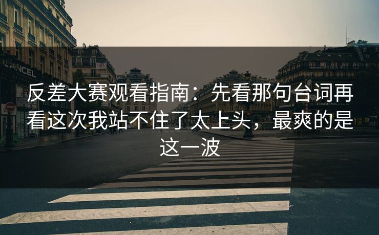 反差大赛观看指南：先看那句台词再看这次我站不住了太上头，最爽的是这一波