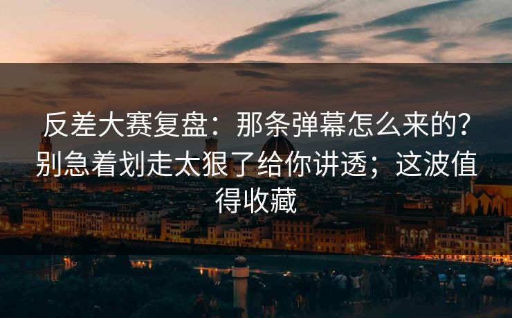 反差大赛复盘:那条弹幕怎么来的?别急着划走太狠了给你讲透;这波值得收藏 反差大赛复盘:那条弹幕怎么来的?别急着划走太狠了给你讲透;这波值得收藏