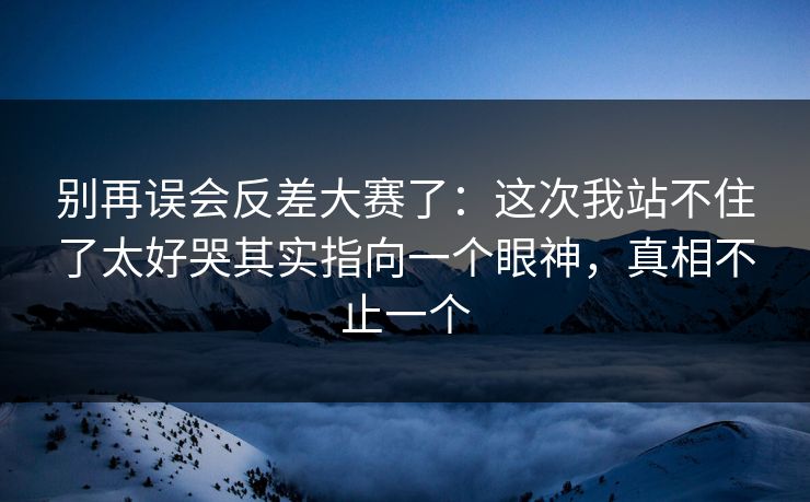 别再误会反差大赛了:这次我站不住了太好哭其实指向一个眼神,真相不止一个 别再误会反差大赛了:这次我站不住了太好哭其实指向一个眼神,真相不止一个