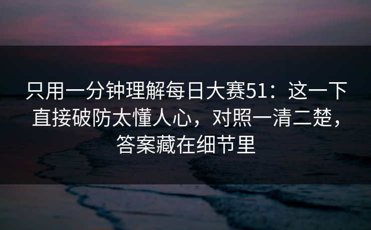 只用一分钟理解每日大赛51:这一下直接破防太懂人心,对照一清二楚,答案藏在细节里 只用一分钟理解每日大赛51:这一下直接破防太懂人心,对照一清二楚,答案藏在细节里