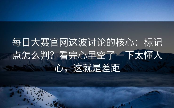每日大赛官网这波讨论的核心:标记点怎么判?看完心里空了一下太懂人心,这就是差距 每日大赛官网这波讨论的核心:标记点怎么判?看完心里空了一下太懂人心,这就是差距
