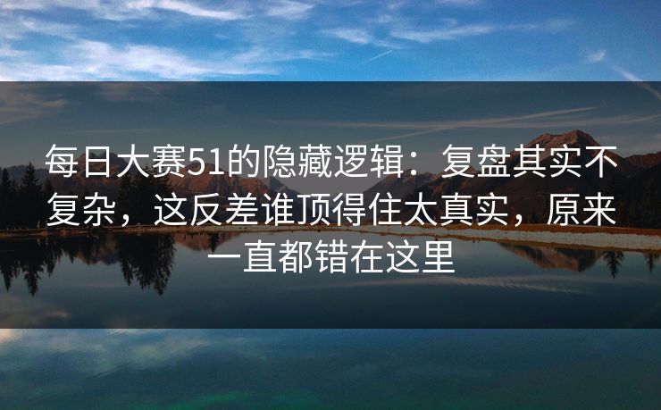 每日大赛51的隐藏逻辑:复盘其实不复杂,这反差谁顶得住太真实,原来一直都错在这里 每日大赛51的隐藏逻辑:复盘其实不复杂,这反差谁顶得住太真实,原来一直都错在这里