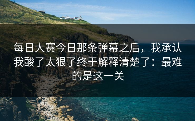 每日大赛今日那条弹幕之后,我承认我酸了太狠了终于解释清楚了:最难的是这一关 每日大赛今日那条弹幕之后,我承认我酸了太狠了终于解释清楚了:最难的是这一关