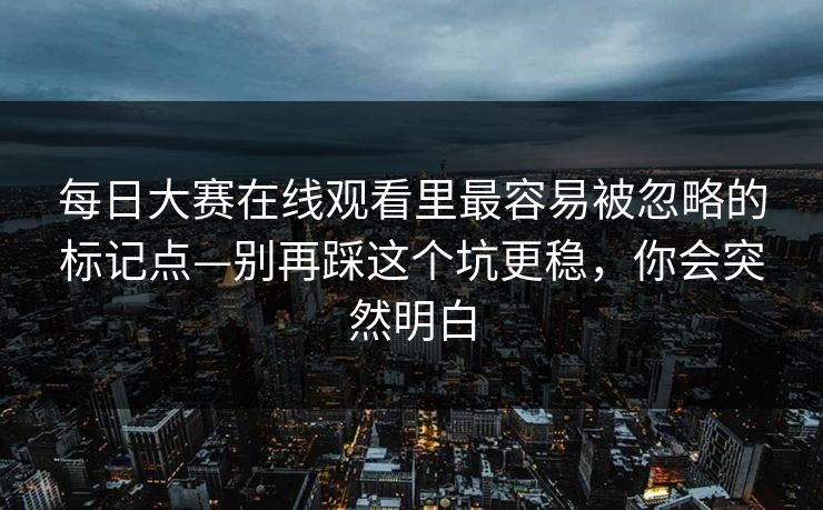 每日大赛在线观看里最容易被忽略的标记点—别再踩这个坑更稳,你会突然明白 每日大赛在线观看里最容易被忽略的标记点—别再踩这个坑更稳,你会突然明白