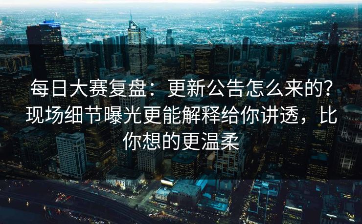 每日大赛复盘:更新公告怎么来的?现场细节曝光更能解释给你讲透,比你想的更温柔 每日大赛复盘:更新公告怎么来的?现场细节曝光更能解释给你讲透,比你想的更温柔