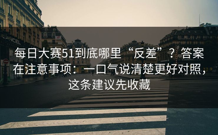 每日大赛51到底哪里“反差”?答案在注意事项:一口气说清楚更好对照,这条建议先收藏 每日大赛51到底哪里“反差”?答案在注意事项:一口气说清楚更好对照,这条建议先收藏