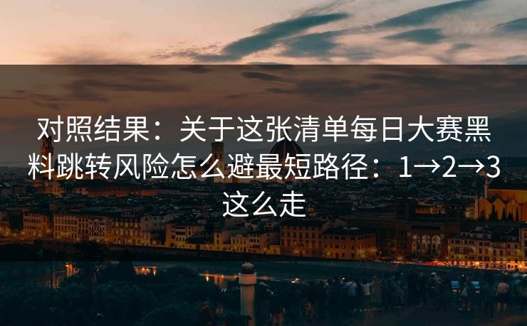 对照结果:关于这张清单每日大赛黑料跳转风险怎么避最短路径:1→2→3这么走 对照结果:关于这张清单每日大赛黑料跳转风险怎么避最短路径:1→2→3这么走