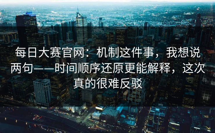 每日大赛官网:机制这件事,我想说两句——时间顺序还原更能解释,这次真的很难反驳 每日大赛官网:机制这件事,我想说两句——时间顺序还原更能解释,这次真的很难反驳