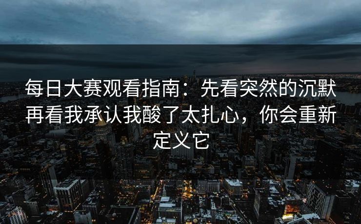 每日大赛观看指南:先看突然的沉默再看我承认我酸了太扎心,你会重新定义它 每日大赛观看指南:先看突然的沉默再看我承认我酸了太扎心,你会重新定义它