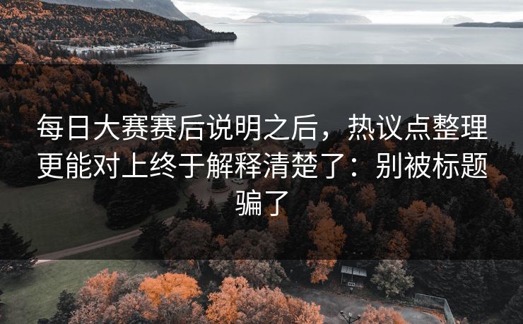 每日大赛赛后说明之后,热议点整理更能对上终于解释清楚了:别被标题骗了 每日大赛赛后说明之后,热议点整理更能对上终于解释清楚了:别被标题骗了