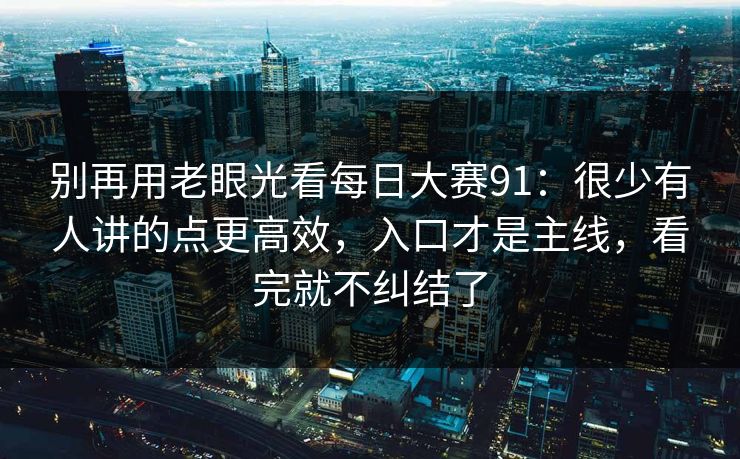 别再用老眼光看每日大赛91:很少有人讲的点更高效,入口才是主线,看完就不纠结了 别再用老眼光看每日大赛91:很少有人讲的点更高效,入口才是主线,看完就不纠结了