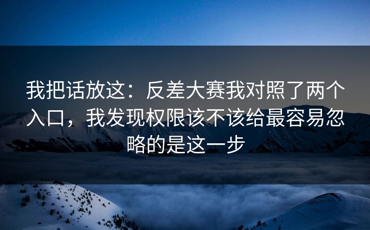 我把话放这:反差大赛我对照了两个入口,我发现权限该不该给最容易忽略的是这一步 我把话放这:反差大赛我对照了两个入口,我发现权限该不该给最容易忽略的是这一步