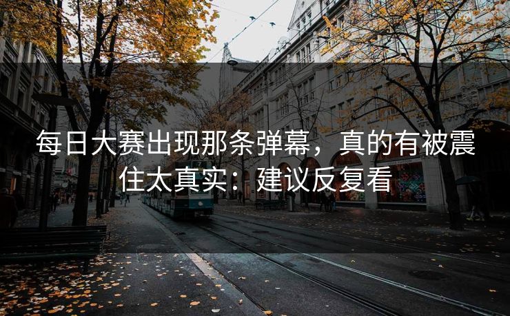 每日大赛出现那条弹幕,真的有被震住太真实:建议反复看 每日大赛出现那条弹幕,真的有被震住太真实:建议反复看