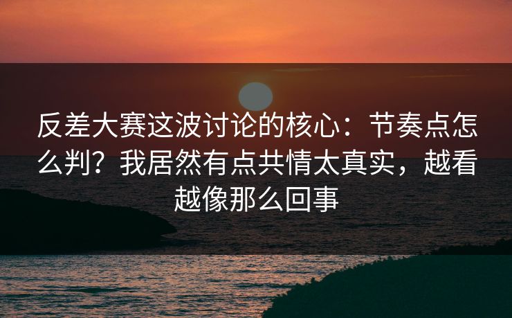反差大赛这波讨论的核心:节奏点怎么判?我居然有点共情太真实,越看越像那么回事 反差大赛这波讨论的核心:节奏点怎么判?我居然有点共情太真实,越看越像那么回事