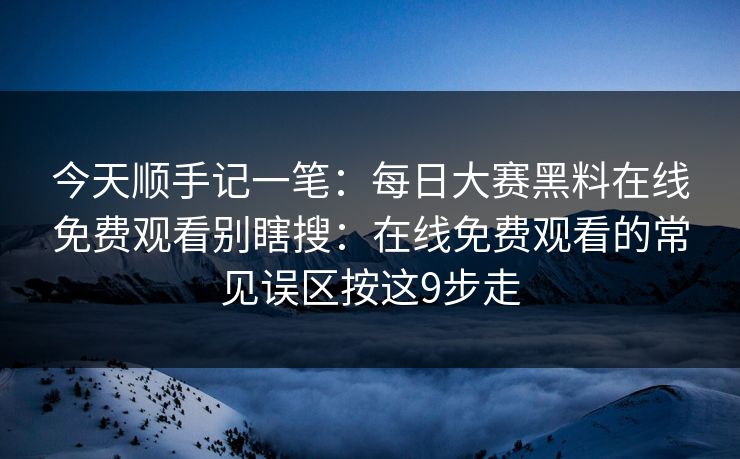 今天顺手记一笔:每日大赛黑料在线免费观看别瞎搜:在线免费观看的常见误区按这9步走 今天顺手记一笔:每日大赛黑料在线免费观看别瞎搜:在线免费观看的常见误区按这9步走